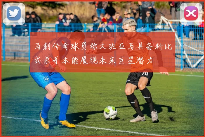 马刺传奇球员称文班亚马具备科比式杀手本能展现未来巨星潜力