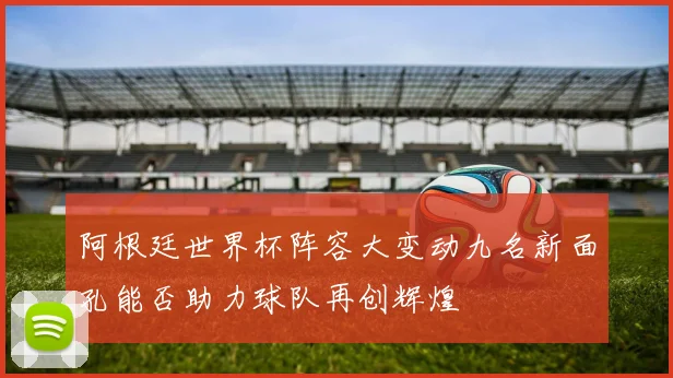 阿根廷世界杯阵容大变动九名新面孔能否助力球队再创辉煌