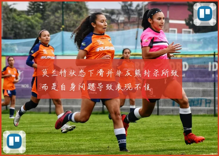 莫兰特状态下滑并非灰熊封杀所致而是自身问题导致表现不佳