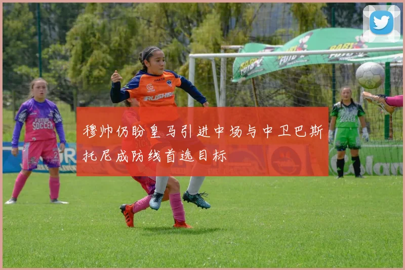 穆帅仍盼皇马引进中场与中卫巴斯托尼成防线首选目标
