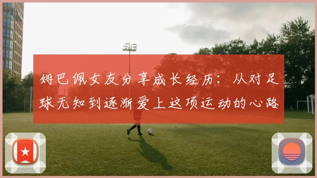 姆巴佩女友分享成长经历：从对足球无知到逐渐爱上这项运动的心路历程