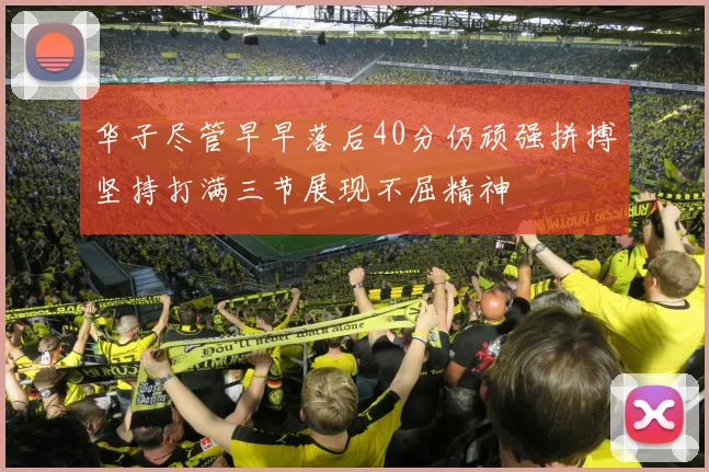 华子尽管早早落后40分仍顽强拼搏坚持打满三节展现不屈精神