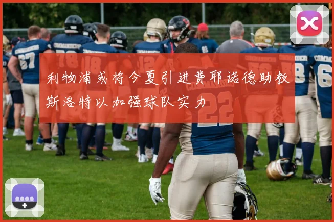 利物浦或将今夏引进费耶诺德助教斯洛特以加强球队实力