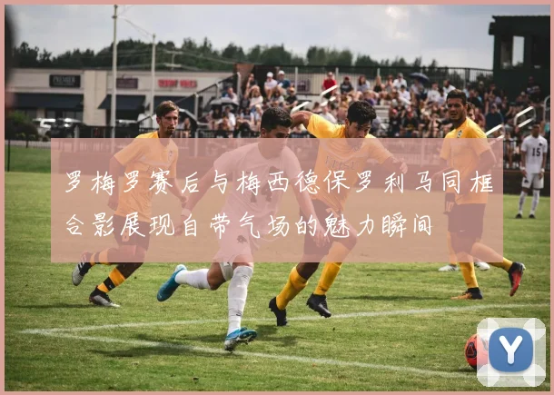 罗梅罗赛后与梅西德保罗利马同框合影展现自带气场的魅力瞬间