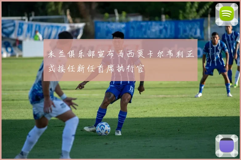 米兰俱乐部宣布马西莫卡尔韦利正式接任新任首席执行官
