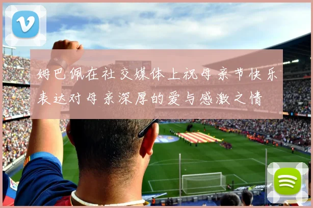 姆巴佩在社交媒体上祝母亲节快乐表达对母亲深厚的爱与感激之情