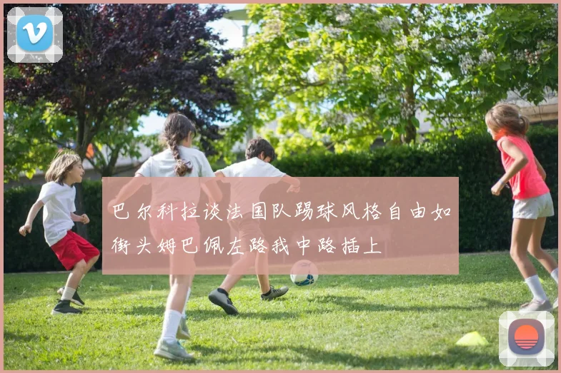 巴尔科拉谈法国队踢球风格自由如街头姆巴佩左路我中路插上