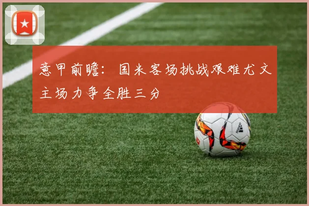 意甲前瞻：国米客场挑战艰难尤文主场力争全胜三分