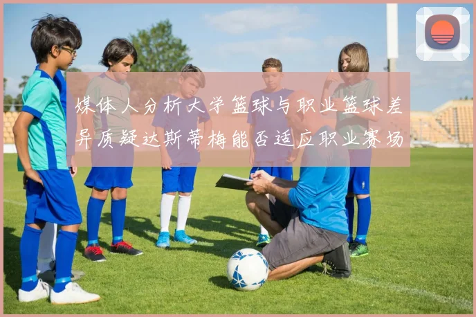 媒体人分析大学篮球与职业篮球差异质疑达斯蒂梅能否适应职业赛场