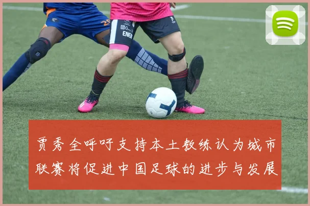 贾秀全呼吁支持本土教练认为城市联赛将促进中国足球的进步与发展