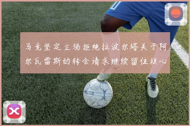 马竞坚定立场拒绝拉波尔塔关于阿尔瓦雷斯的转会请求继续留住核心球员